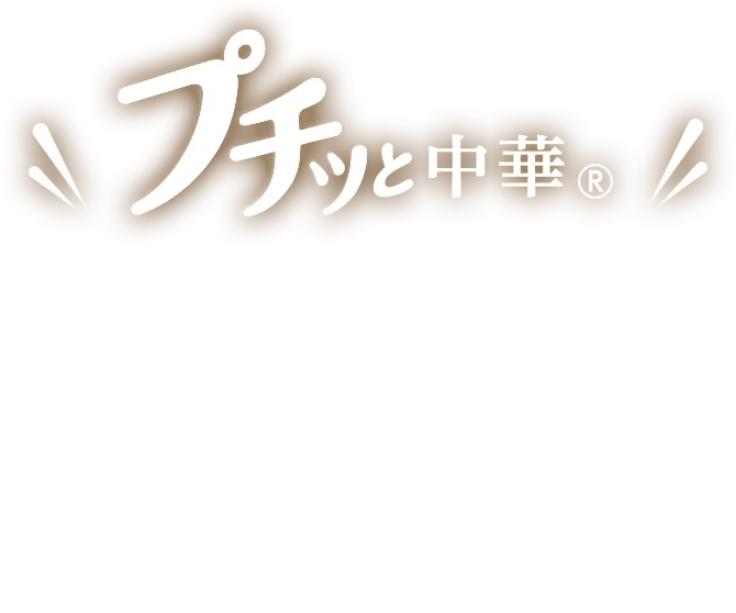 プチッと中華　高速カンタン一人前から！　1人で食べるお手軽中華から、家族で食べる 大皿中華まで。少ない食材でも 美味しく手軽にお楽しみいただけます。